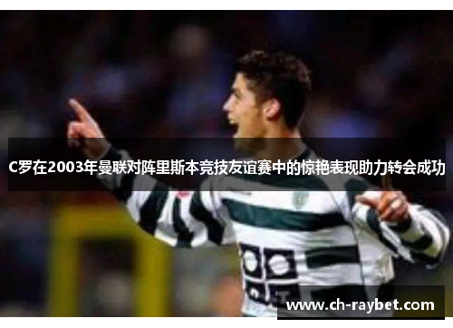 C罗在2003年曼联对阵里斯本竞技友谊赛中的惊艳表现助力转会成功