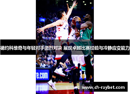 德约科维奇与年轻对手激烈对决 展现卓越比赛经验与冷静应变能力