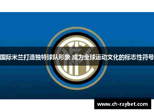 国际米兰打造独特球队形象 成为全球运动文化的标志性符号