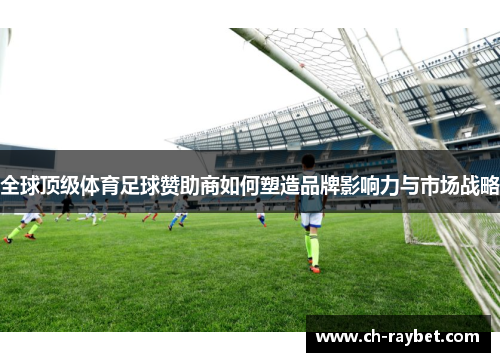 全球顶级体育足球赞助商如何塑造品牌影响力与市场战略