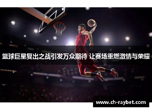 篮球巨星复出之战引发万众期待 让赛场重燃激情与荣耀