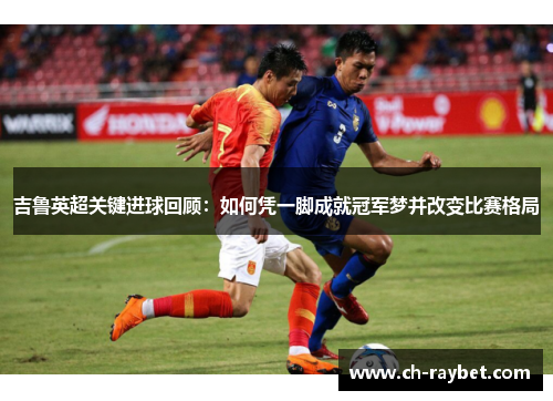 吉鲁英超关键进球回顾：如何凭一脚成就冠军梦并改变比赛格局