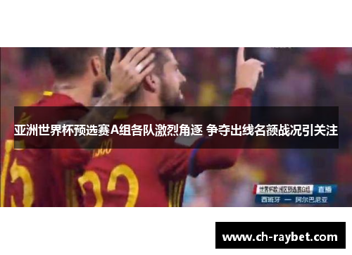 亚洲世界杯预选赛A组各队激烈角逐 争夺出线名额战况引关注