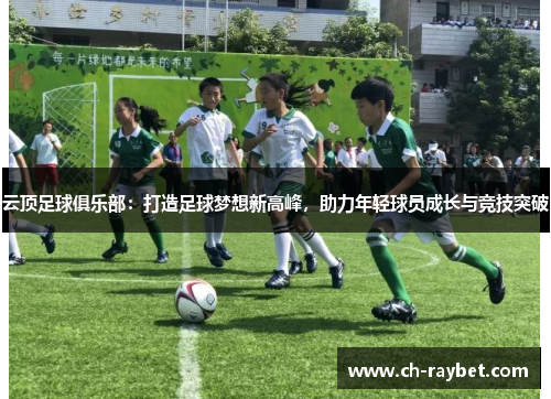 云顶足球俱乐部：打造足球梦想新高峰，助力年轻球员成长与竞技突破