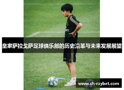 皇家萨拉戈萨足球俱乐部的历史沿革与未来发展展望
