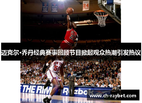 迈克尔·乔丹经典赛事回顾节目掀起观众热潮引发热议