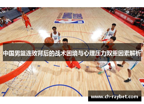 中国男篮连败背后的战术困境与心理压力双重因素解析