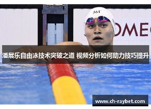 潘展乐自由泳技术突破之道 视频分析如何助力技巧提升