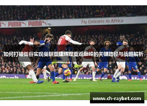 如何打破低谷实现曼联重建辉煌重返巅峰的关键路径与战略解析