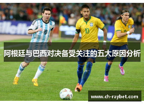 阿根廷与巴西对决备受关注的五大原因分析