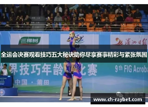 全运会决赛观看技巧五大秘诀助你尽享赛事精彩与紧张氛围