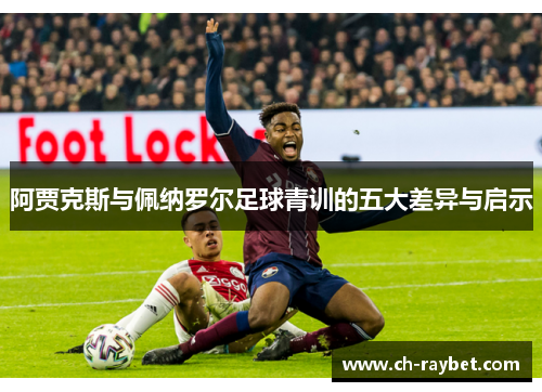 阿贾克斯与佩纳罗尔足球青训的五大差异与启示