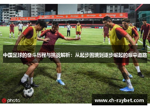 中国足球的奋斗历程与挑战解析：从起步困境到逐步崛起的艰辛道路