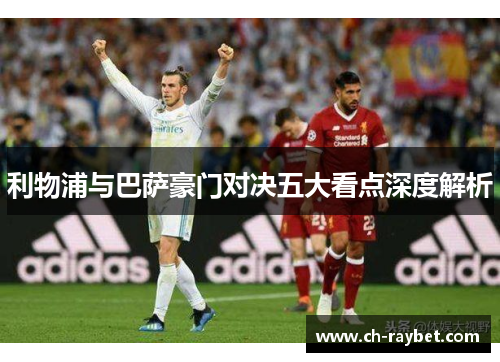 利物浦与巴萨豪门对决五大看点深度解析
