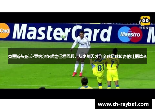 克里斯蒂亚诺·罗纳尔多辉煌征程回顾：从少年天才到全球足球传奇的壮丽篇章