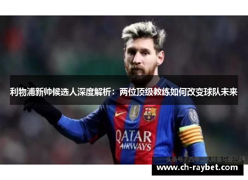 利物浦新帅候选人深度解析：两位顶级教练如何改变球队未来