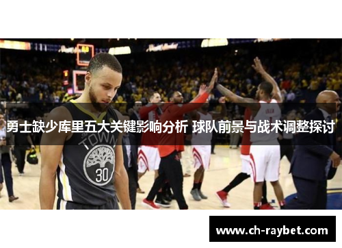 勇士缺少库里五大关键影响分析 球队前景与战术调整探讨