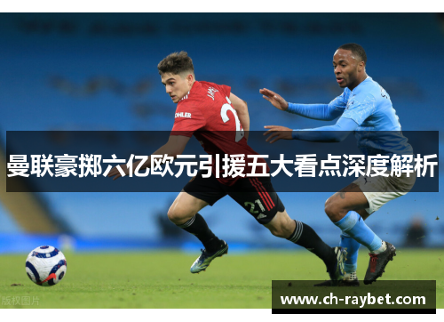 曼联豪掷六亿欧元引援五大看点深度解析