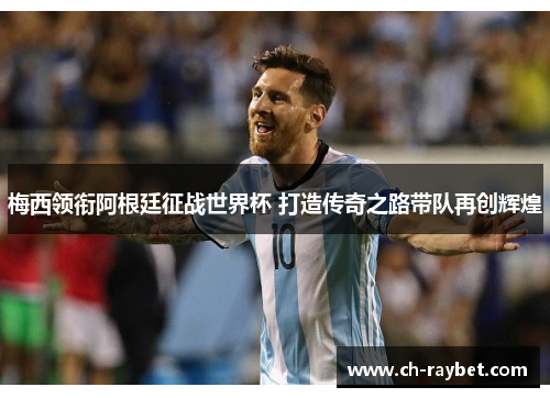 梅西领衔阿根廷征战世界杯 打造传奇之路带队再创辉煌