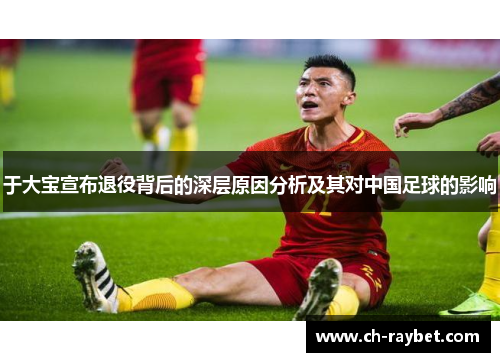 于大宝宣布退役背后的深层原因分析及其对中国足球的影响