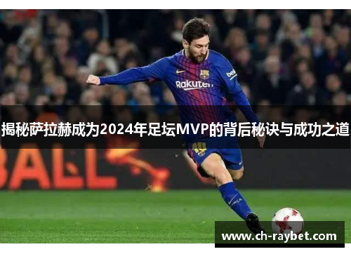 揭秘萨拉赫成为2024年足坛MVP的背后秘诀与成功之道