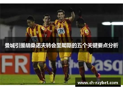曼城引援胡桑诺夫转会至朗斯的五个关键要点分析
