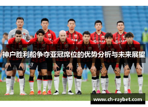 神户胜利船争夺亚冠席位的优势分析与未来展望
