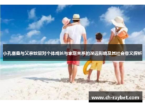 小孔塞桑与父亲较量对个体成长与家庭关系的深远影响及其社会意义探析