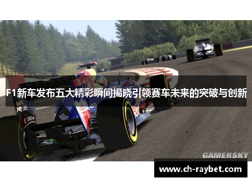 F1新车发布五大精彩瞬间揭晓引领赛车未来的突破与创新