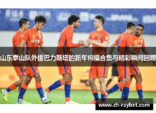 山东泰山队外援巴力斯塔的新年祝福合集与精彩瞬间回顾