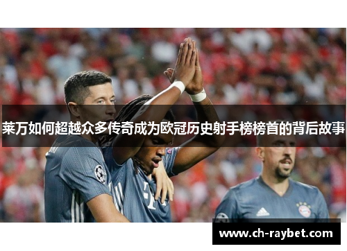 莱万如何超越众多传奇成为欧冠历史射手榜榜首的背后故事